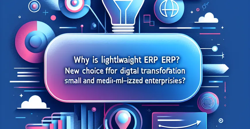 轻量化 ERP 为何兴起？中小企业数字化转型新选择